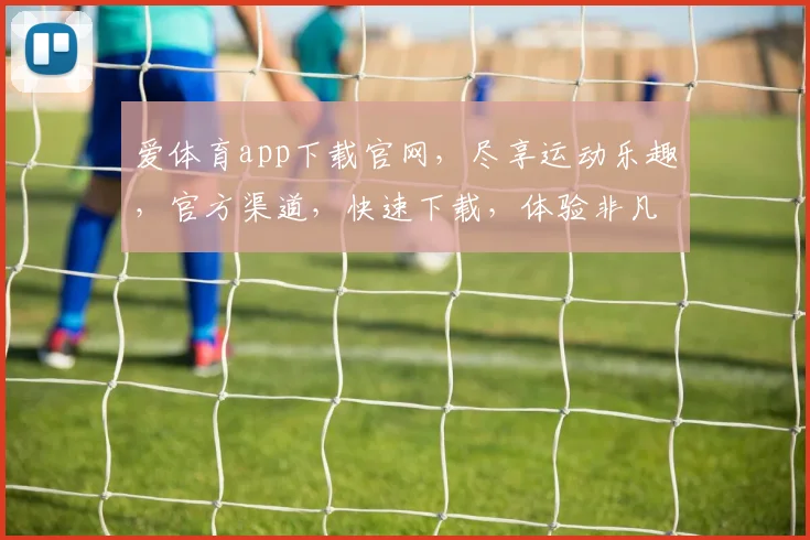 爱体育app下载官网，尽享运动乐趣，官方渠道，快速下载，体验非凡