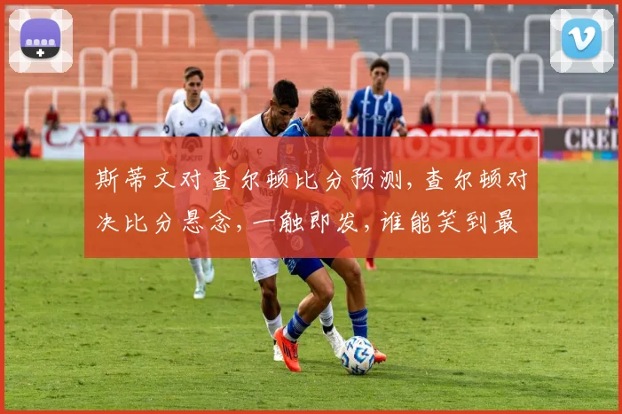 斯蒂文对查尔顿比分预测,查尔顿对决比分悬念,一触即发,谁能笑到最后
