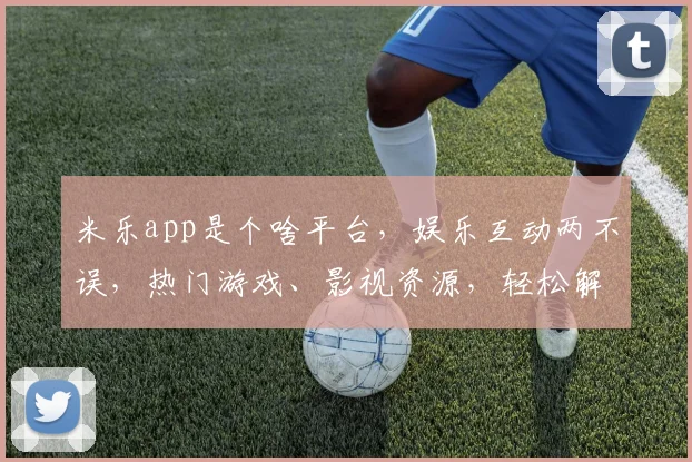 米乐app是个啥平台，娱乐互动两不误，热门游戏、影视资源，轻松解锁快乐时光