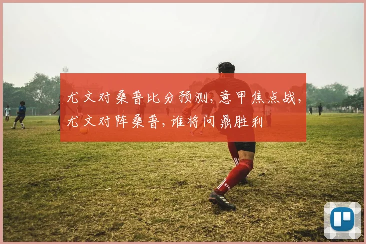 尤文对桑普比分预测,意甲焦点战,尤文对阵桑普,谁将问鼎胜利