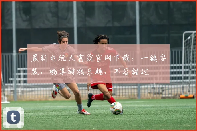 最新电玩大富翁官网下载，一键安装，畅享游戏乐趣，不容错过