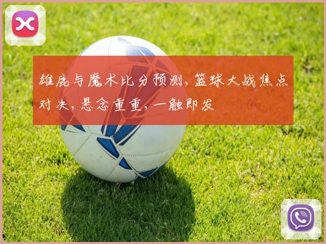 雄鹿与魔术比分预测,篮球大战焦点对决,悬念重重,一触即发