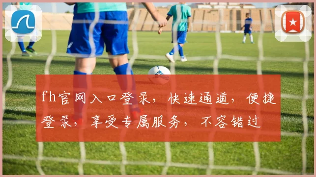 fh官网入口登录，快速通道，便捷登录，享受专属服务，不容错过