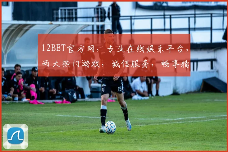 12BET官方网，专业在线娱乐平台，两大热门游戏，诚信服务，畅享精彩逗逗逗