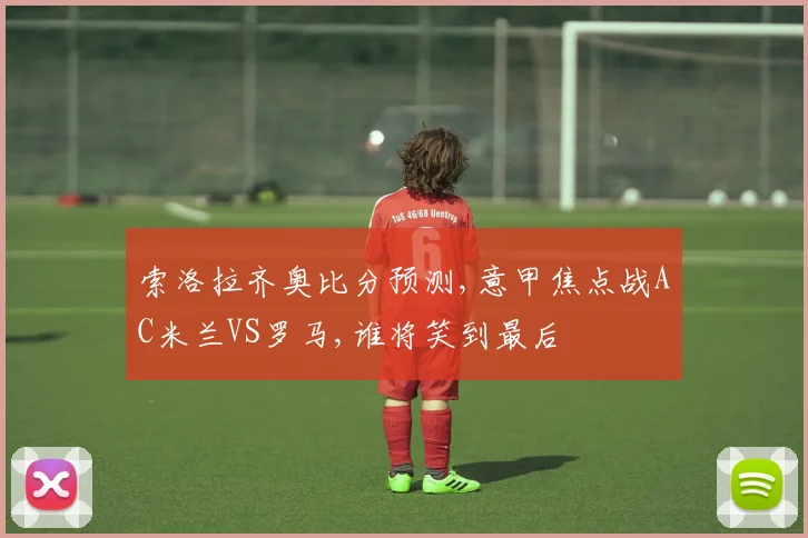 索洛拉齐奥比分预测,意甲焦点战AC米兰VS罗马,谁将笑到最后