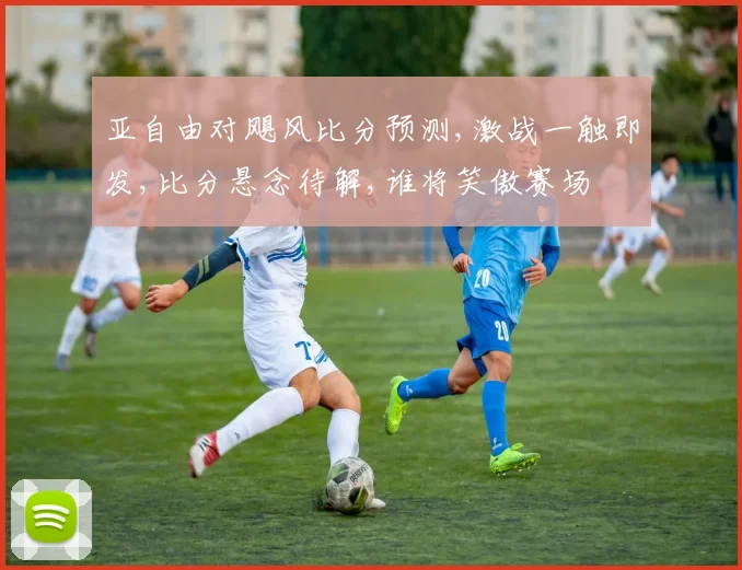 亚自由对飓风比分预测,激战一触即发,比分悬念待解,谁将笑傲赛场
