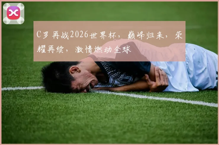 C罗再战2026世界杯，巅峰归来，荣耀再续，激情燃动全球