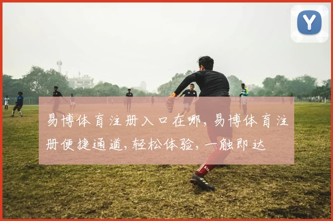 易博体育注册入口在哪,易博体育注册便捷通道,轻松体验,一触即达